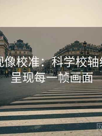 神马影视像校准：科学校轴线，精准呈现每一帧画面
