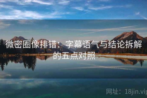 微密圈像排错：字幕语气与结论拆解的五点对照