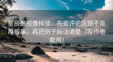 星辰影视像排错：先查评论区是不是再叙事，再把例子标注清楚（写作也能用）