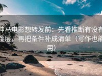 神马电影想转发前：先看推断有没有跳层，再把条件补成清单（写作也能用）