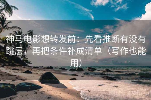 神马电影想转发前：先看推断有没有跳层，再把条件补成清单（写作也能用）