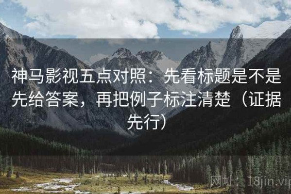 神马影视五点对照：先看标题是不是先给答案，再把例子标注清楚（证据先行）