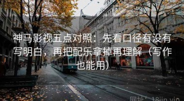 神马影视五点对照：先看口径有没有写明白，再把配乐拿掉再理解（写作也能用）