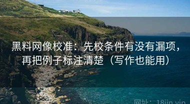 黑料网像校准：先校条件有没有漏项，再把例子标注清楚（写作也能用）