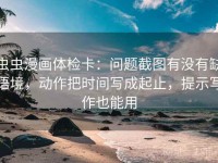 虫虫漫画体检卡：问题截图有没有缺语境，动作把时间写成起止，提示写作也能用