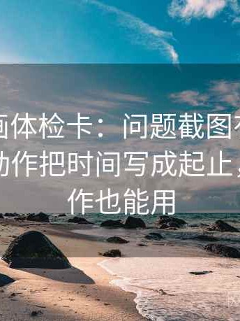 虫虫漫画体检卡：问题截图有没有缺语境，动作把时间写成起止，提示写作也能用
