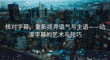 核对字幕，重新拨弄语气与主语——动漫字幕的艺术与技巧
