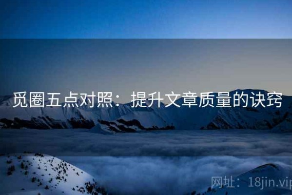 觅圈五点对照：提升文章质量的诀窍