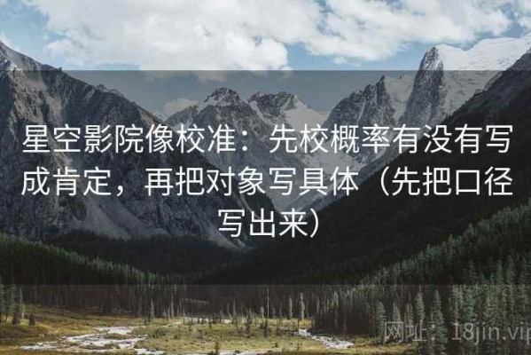 星空影院像校准：先校概率有没有写成肯定，再把对象写具体（先把口径写出来）