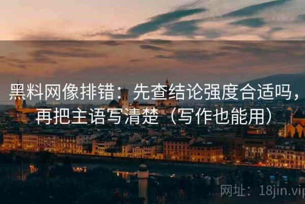 黑料网像排错：先查结论强度合适吗，再把主语写清楚（写作也能用）
