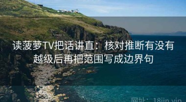 读菠萝TV把话讲直：核对推断有没有越级后再把范围写成边界句