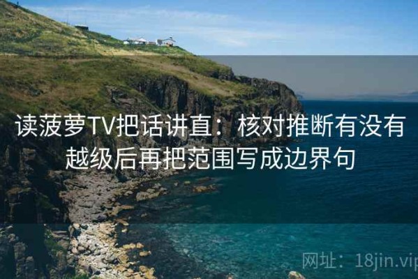 读菠萝TV把话讲直：核对推断有没有越级后再把范围写成边界句