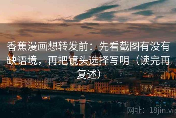 香蕉漫画想转发前：先看截图有没有缺语境，再把镜头选择写明（读完再复述）