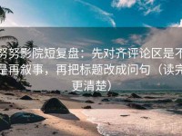 努努影院短复盘：先对齐评论区是不是再叙事，再把标题改成问句（读完更清楚）