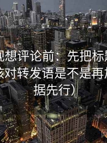 星辰影视想评论前：先把标题改成问句，再核对转发语是不是再加工（证据先行）