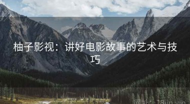 柚子影视：讲好电影故事的艺术与技巧