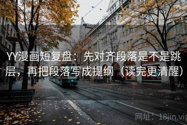 YY漫画短复盘：先对齐段落是不是跳层，再把段落写成提纲（读完更清醒）