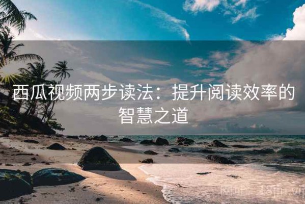 西瓜视频两步读法：提升阅读效率的智慧之道