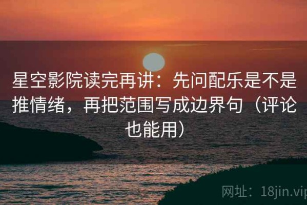 星空影院读完再讲：先问配乐是不是推情绪，再把范围写成边界句（评论也能用）