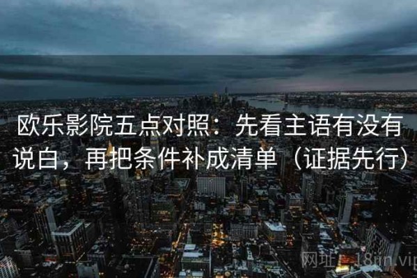欧乐影院五点对照：先看主语有没有说白，再把条件补成清单（证据先行）