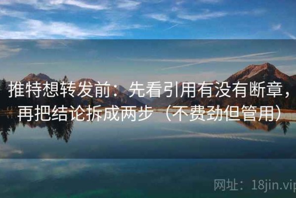 推特想转发前：先看引用有没有断章，再把结论拆成两步（不费劲但管用）