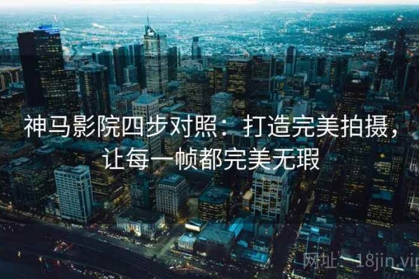 神马影院四步对照：打造完美拍摄，让每一帧都完美无瑕