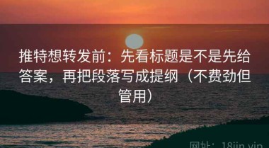 推特想转发前：先看标题是不是先给答案，再把段落写成提纲（不费劲但管用）