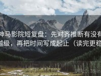 神马影院短复盘：先对齐推断有没有越级，再把时间写成起止（读完更稳）