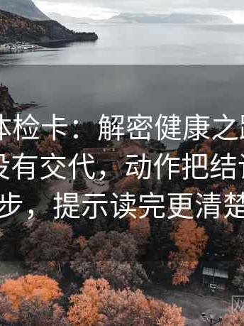 菠萝TV体检卡：解密健康之路，问题前提有没有交代，动作把结论拆成两步，提示读完更清楚