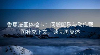 香蕉漫画体检卡：问题配乐与动作截图补充下文，读完再复述
