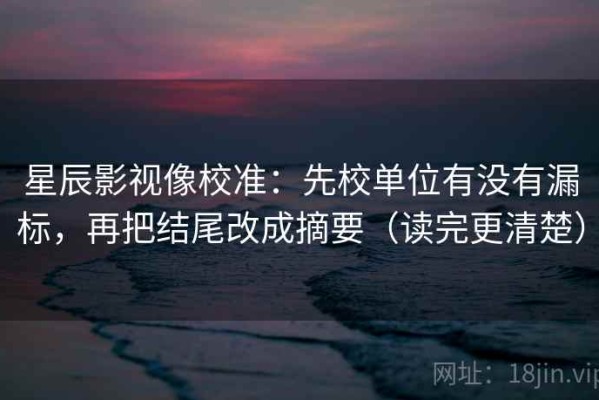 星辰影视像校准：先校单位有没有漏标，再把结尾改成摘要（读完更清楚）