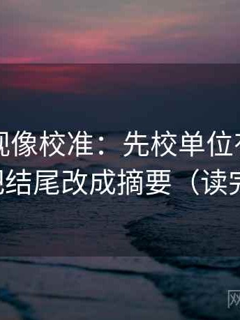 星辰影视像校准：先校单位有没有漏标，再把结尾改成摘要（读完更清楚）