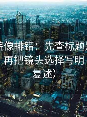 欧乐影院像排错：先查标题是不是先给答案，再把镜头选择写明（读完再复述）