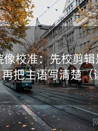 神马影院像校准：先校剪辑是不是暗示因果，再把主语写清楚（读完再讲）