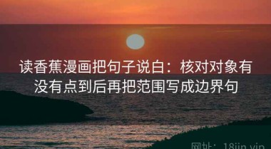 读香蕉漫画把句子说白：核对对象有没有点到后再把范围写成边界句