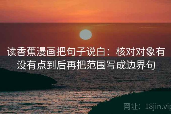 读香蕉漫画把句子说白：核对对象有没有点到后再把范围写成边界句