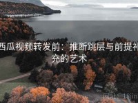 西瓜视频转发前：推断跳层与前提补充的艺术