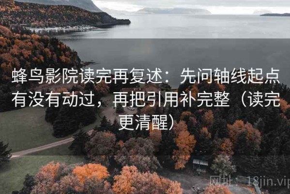 蜂鸟影院读完再复述：先问轴线起点有没有动过，再把引用补完整（读完更清醒）