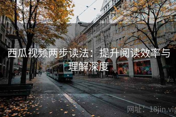 西瓜视频两步读法：提升阅读效率与理解深度