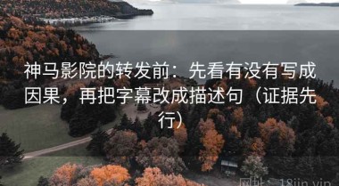 神马影院的转发前：先看有没有写成因果，再把字幕改成描述句（证据先行）