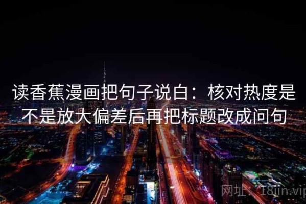 读香蕉漫画把句子说白：核对热度是不是放大偏差后再把标题改成问句