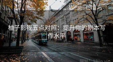 柚子影视五点对照：提升你的剧本写作水平