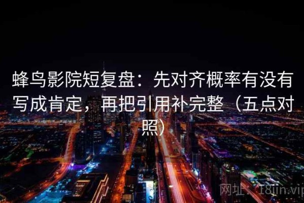 蜂鸟影院短复盘：先对齐概率有没有写成肯定，再把引用补完整（五点对照）