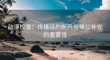 动漫校准：传播链的断开与单位补充的重要性