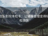 欧乐影院体检卡：让健康管理变得轻松愉快