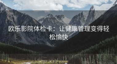 欧乐影院体检卡：让健康管理变得轻松愉快