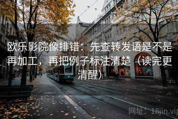 欧乐影院像排错：先查转发语是不是再加工，再把例子标注清楚（读完更清醒）