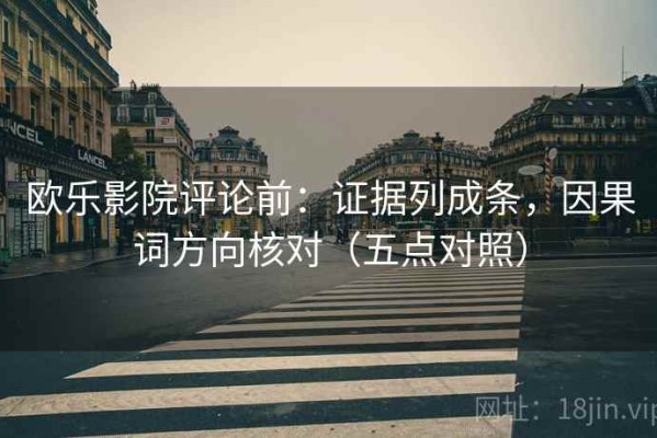 欧乐影院评论前：证据列成条，因果词方向核对（五点对照）