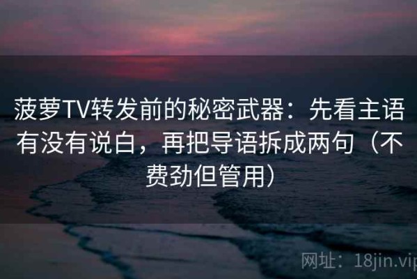 菠萝TV转发前的秘密武器：先看主语有没有说白，再把导语拆成两句（不费劲但管用）