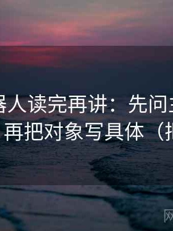爱看机器人读完再讲：先问主语有没有说实，再把对象写具体（把话讲直）